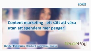 Content marketing - ett sätt att växa
utan att spendera mer pengar!
Christer Pettersson, Head of E-commerce, arvato
 