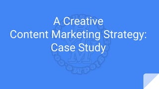 A Creative
Content Marketing Strategy:
Case Study
 