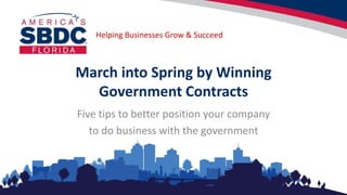 Helping Businesses Grow & Succeed
March into Spring by Winning
Government Contracts
Five tips to better position your company
to do business with the government
 