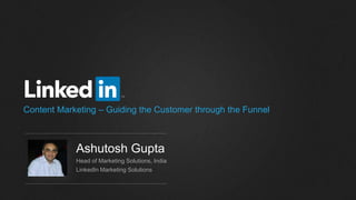 Content Marketing – Guiding the Customer through the Funnel
Ashutosh Gupta
Head of Marketing Solutions, India
LinkedIn Marketing Solutions
 