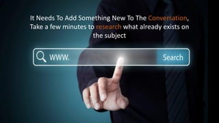 It Needs To Add Something New To The Conversation,
Take a few minutes to research what already exists on
the subject
 