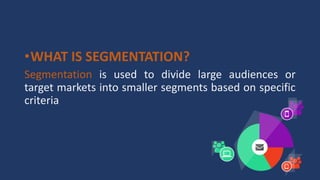 •WHAT IS SEGMENTATION?
Segmentation is used to divide large audiences or
target markets into smaller segments based on specific
criteria
 
