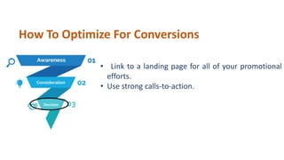 • Link to a landing page for all of your promotional
efforts.
• Use strong calls-to-action.
How To Optimize For Conversions
 