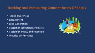 Tracking And Measuring Content Areas Of Focus
• Brand awareness
• Engagement
• Lead Generation
• Customer conversion and sales
• Customer loyalty and retention
• Website performance
 