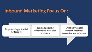 Inbound Marketing Focus On:
Empowering potential
customers
Building a lasting
relationship with your
audience
Creating valuable
content that both
entertains and educates.
 