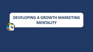 DEVELOPING A GROWTH MARKETING
MENTALITY
 