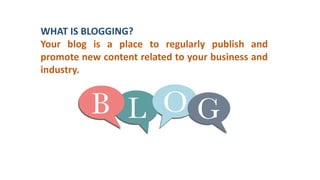 WHAT IS BLOGGING?
Your blog is a place to regularly publish and
promote new content related to your business and
industry.
 