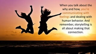 When you talk about the
why and how, you’re
communicating with
feelings and dealing with
human behavior. And
remember, storytelling is
all about making that
connection.
 