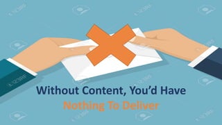 What Is The Content Marketing?
Strategic marketing and business process focused on creating and
distributing valuable, relevant, and consistent content to attract and
retain a clearly defined audience, and ultimately, to drive profitable
customer action.
Without Content, You’d Have
Nothing To Deliver
 