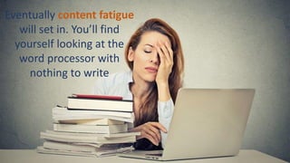 Eventually content fatigue
will set in. You’ll find
yourself looking at the
word processor with
nothing to write
 