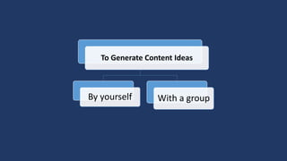 To Generate Content Ideas
By yourself With a group
 