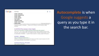 Autocomplete is when
Google suggests a
query as you type it in
the search bar.
 
