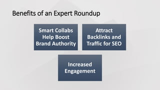 Benefits of an Expert Roundup
Smart Collabs
Help Boost
Brand Authority
Attract
Backlinks and
Traffic for SEO
Increased
Engagement
 