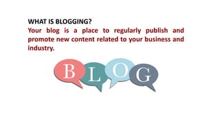WHAT IS BLOGGING?
Your blog is a place to regularly publish and
promote new content related to your business and
industry.
 