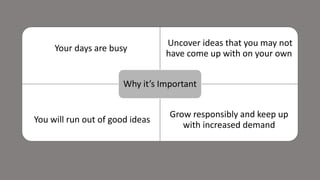 Your days are busy
Uncover ideas that you may not
have come up with on your own
You will run out of good ideas
Grow responsibly and keep up
with increased demand
Why it’s Important
 