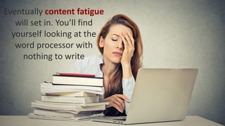 Eventually content fatigue
will set in. You’ll find
yourself looking at the
word processor with
nothing to write
 