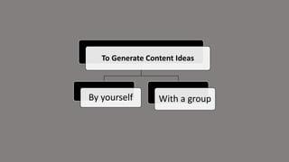 To Generate Content Ideas
By yourself With a group
 