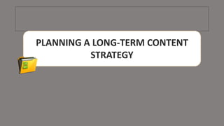 PLANNING A LONG-TERM CONTENT
STRATEGY
 