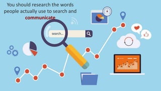 You should research the words
people actually use to search and
communicate
 