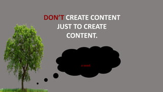 DON’T CREATE CONTENT
JUST TO CREATE
CONTENT.
Think of each content idea
that provides value to your
buyer persona’s journey as
a seed.
 