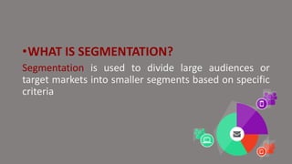 •WHAT IS SEGMENTATION?
Segmentation is used to divide large audiences or
target markets into smaller segments based on specific
criteria
 