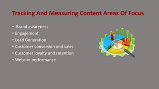Tracking And Measuring Content Areas Of Focus
• Brand awareness
• Engagement
• Lead Generation
• Customer conversion and sales
• Customer loyalty and retention
• Website performance
 