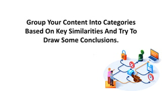 Group Your Content Into Categories
Based On Key Similarities And Try To
Draw Some Conclusions.
 