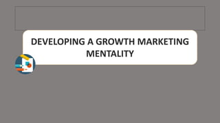DEVELOPING A GROWTH MARKETING
MENTALITY
 
