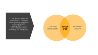It’s the type of content you
shout about. It’s insanely
useful, inspiring, beautifully
written, and highly
engaging. It’s the sweet
spot between content
marketing and brand utility.
 