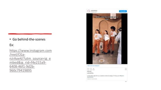 • Go behind-the-scenes
Ex:
https://www.instagram.com
/reel/CGa-
nJrAoe4/?utm_source=ig_e
mbed&ig_rid=f4e215a9-
6408-46f1-9d2b-
960c79419895
 