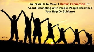 Your Goal Is To Make A Human Connection. It’s
About Resonating With People, People That Need
Your Help Or Guidance
 