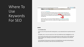 Where To
Use
Keywords
For SEO
8. Link Anchor Text
Links are one of the top three SEO ranking factors, so you absolutely have to optimize these for
SEO.
The golden rule is: vary your anchor text. That’s the clickable text that’s highlighted as a link.
If you use the same anchor text for every inbound link you create, that’s an SEO ranking red
flag for Google, and it might get you penalized. Instead, use LSI keywords to vary inbound
anchor text.
In the example, the link points to content on the OptinMonster site with text describing our
MonsterLinks™ key feature, rather than the actual feature name.
 