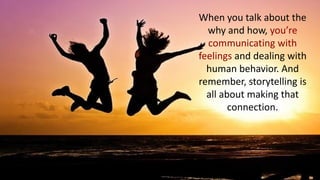 When you talk about the
why and how, you’re
communicating with
feelings and dealing with
human behavior. And
remember, storytelling is
all about making that
connection.
 