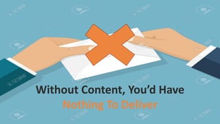 What Is The Content Marketing?
Strategic marketing and business process focused on creating and
distributing valuable, relevant, and consistent content to attract and
retain a clearly defined audience, and ultimately, to drive profitable
customer action.
Without Content, You’d Have
Nothing To Deliver
 