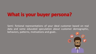 Semi- fictional representations of your ideal customer based on real
data and some educated speculation about customer demographic,
behaviors, patterns, motivations and goals .
 