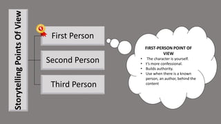 Storytelling
Points
Of
View
First Person
Second Person
Third Person
FIRST-PERSON POINT OF
VIEW
• The character is yourself.
• t’s more confessional.
• Builds authority.
• Use when there is a known
person, an author, behind the
content
 