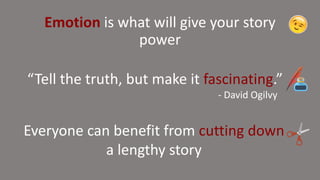 Emotion is what will give your story
power
“Tell the truth, but make it fascinating.”
- David Ogilvy
Everyone can benefit from cutting down
a lengthy story
 
