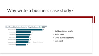 Why write a business case study?
• Build customer loyalty
• Assist sales
• Multi-purpose content
• Earn trust
 