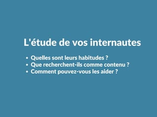 Quelles sont leurs habitudes ?
Que recherchent‐ils comme contenu ?
Comment pouvez‐vous les aider ?
L'étude de vos internautes
 