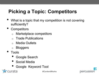 Picking a Topic: Competitors
• What is a topic that my competition is not covering
sufficiently?
• Competitors
o Marketplace competitors
o Trade Publications
o Media Outlets
o Bloggers
• Tools
• Google Search
• Social Media
• Google Keyword Tool
#ContentWorks
 