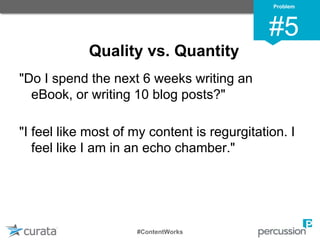 Quality vs. Quantity
"Do I spend the next 6 weeks writing an
eBook, or writing 10 blog posts?"
"I feel like most of my content is regurgitation. I
feel like I am in an echo chamber."
Problem
#5
#ContentWorks
 