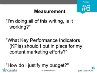 Measurement
"I'm doing all of this writing, is it
working?"
"What Key Performance Indicators
(KPIs) should I put in place for my
content marketing efforts?"
"How do I justify my budget?"
Problem
#6
#ContentWorks
 