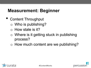 Measurement: Beginner
• Content Throughput
o Who is publishing?
o How stale is it?
o Where is it getting stuck in publishing
process?
o How much content are we publishing?
#ContentWorks
 