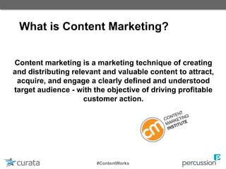 What is Content Marketing?
Content marketing is a marketing technique of creating
and distributing relevant and valuable content to attract,
acquire, and engage a clearly defined and understood
target audience - with the objective of driving profitable
customer action.
#ContentWorks
 