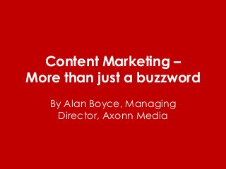 Content Marketing –
More than just a buzzword
By Alan Boyce, Managing
Director, Axonn Media
 