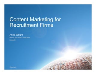 #SourceIn
Content Marketing for
Recruitment Firms
Anna Wright
Media Solutions Consultant
LinkedIn
 