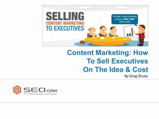 Content Marketing: How
     To Sell Executives
    On The Idea & Cost
                By Greg Shuey
 
