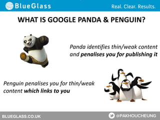 BLUEGLASS.CO.UK
WHAT IS GOOGLE PANDA & PENGUIN?
Panda identifies thin/weak content
and penalises you for publishing it
Penguin penalises you for thin/weak
content which links to you
 