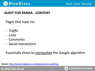 BLUEGLASS.CO.UK
AUDIT FOR PANDA - CONTENT
Source: http://www.blueglass.co.uk/blog/content-auditing/
Pages that have no:
- Traffic
- Links
- Comments
- Social Interactions
Essentially there to manipulate the Google algorithm
 