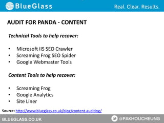 BLUEGLASS.CO.UK
AUDIT FOR PANDA - CONTENT
Source: http://www.blueglass.co.uk/blog/content-auditing/
Technical Tools to help recover:
• Microsoft IIS SEO Crawler
• Screaming Frog SEO Spider
• Google Webmaster Tools
Content Tools to help recover:
• Screaming Frog
• Google Analytics
• Site Liner
 